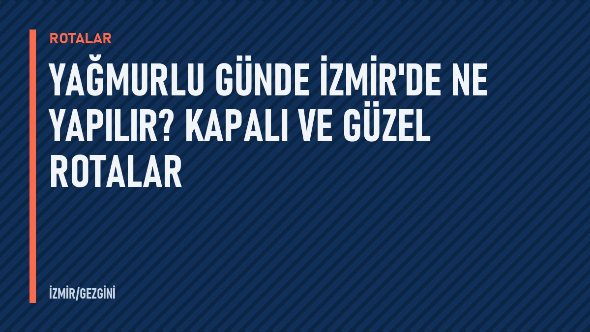 Yağmurlu günde İzmir'de ne yapılır? Kapalı ve güzel rotalar